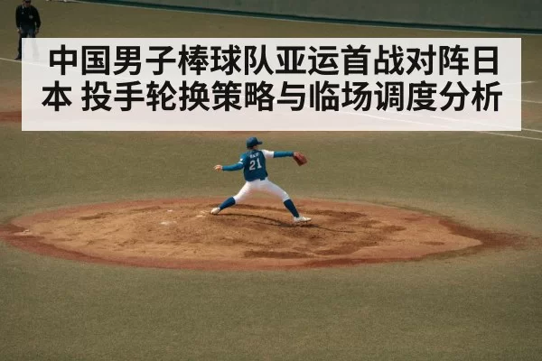 中国男子棒球队亚运首战对阵日本 投手轮换策略与临场调度分析