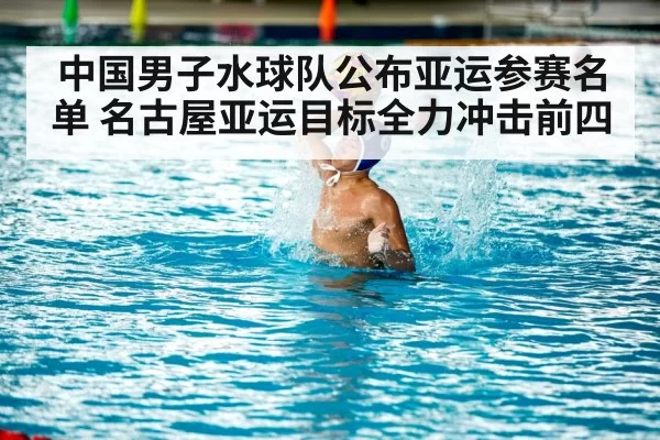 中国男子水球队公布亚运参赛名单 名古屋亚运目标全力冲击前四