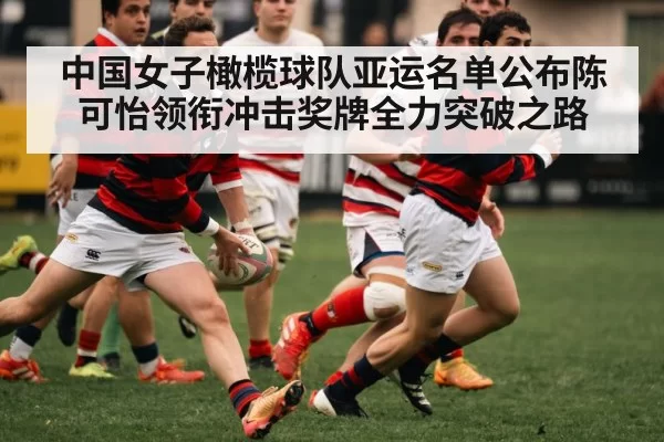 中国女子橄榄球队亚运名单公布陈可怡领衔冲击奖牌全力突破之路