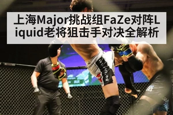 上海Major挑战组FaZe对阵Liquid老将狙击手对决全解析