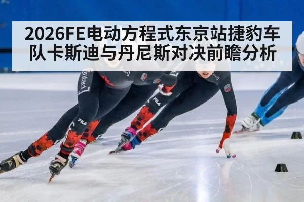 2026FE电动方程式东京站捷豹车队卡斯迪与丹尼斯对决前瞻分析