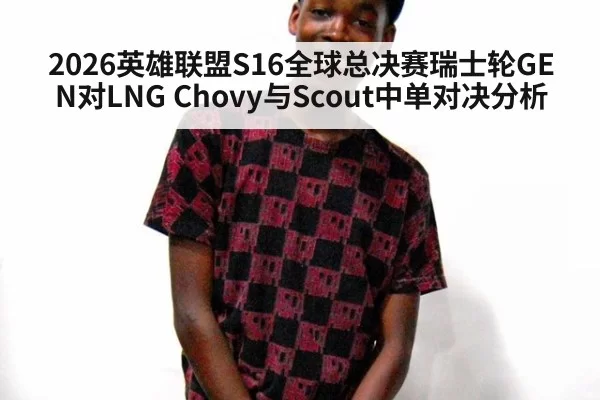 2026英雄联盟S16全球总决赛瑞士轮GEN对LNG Chovy与Scout中单对决分析