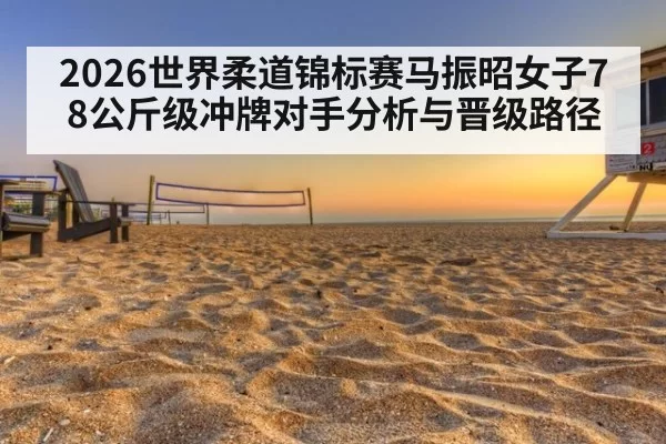 2026世界柔道锦标赛马振昭女子78公斤级冲牌对手分析与晋级路径
